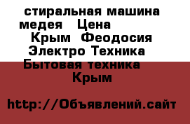 стиральная машина медея › Цена ­ 10 000 - Крым, Феодосия Электро-Техника » Бытовая техника   . Крым